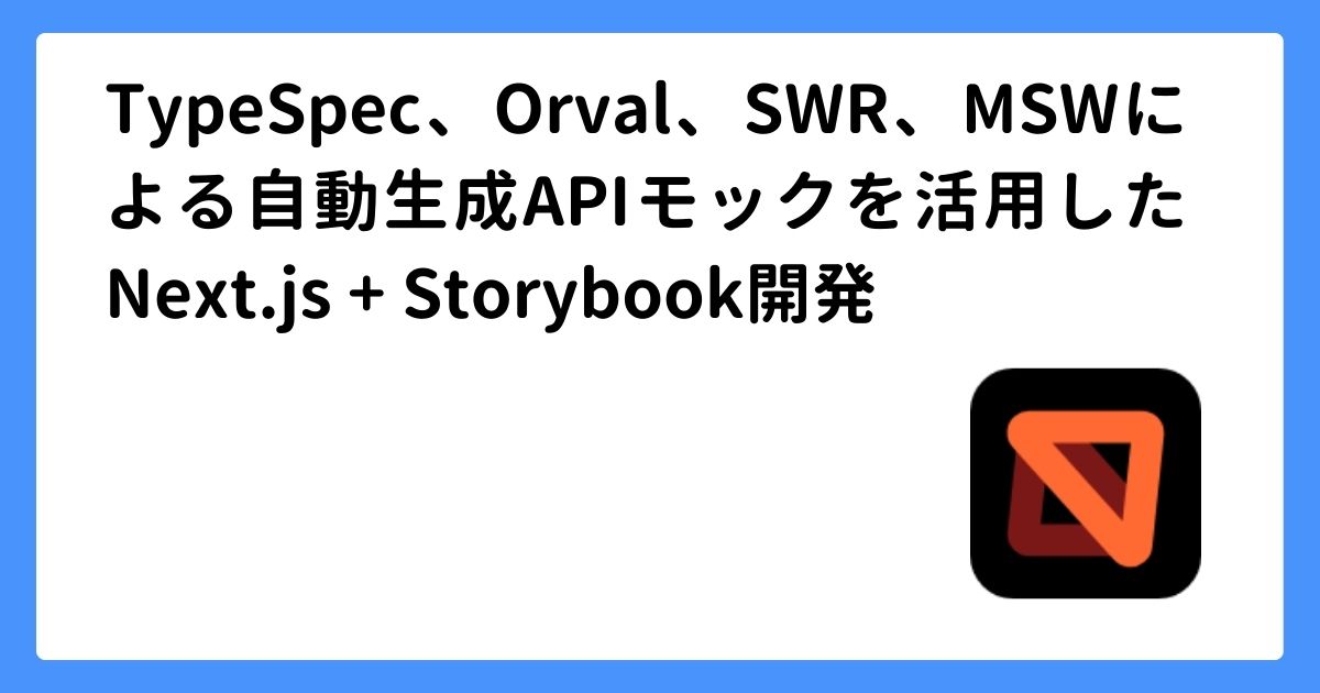 TypeSpec、Orval、SWR、MSWによる自動生成APIモックを活用したNext.js + Storybook開発 | Junichi Sato